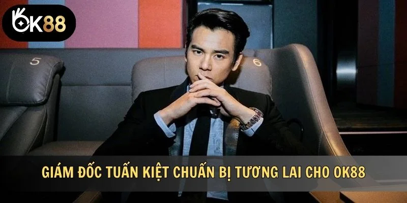 Giám đốc Tuấn Kiệt chuẩn bị tương lai cho OK88