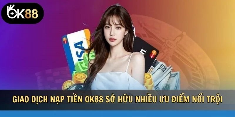 Giao dịch nạp tiền OK88 sở hữu nhiều ưu điểm nổi trội
